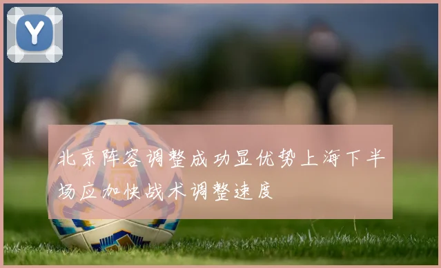 北京阵容调整成功显优势上海下半场应加快战术调整速度