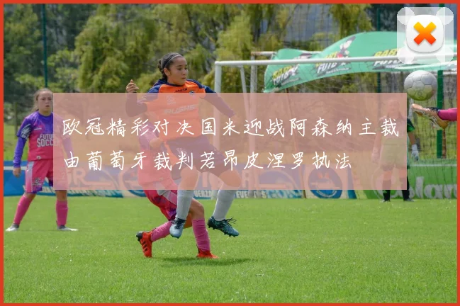 欧冠精彩对决国米迎战阿森纳主裁由葡萄牙裁判若昂皮涅罗执法