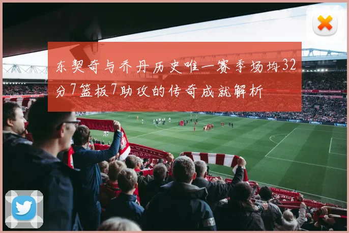 东契奇与乔丹历史唯一赛季场均32分7篮板7助攻的传奇成就解析