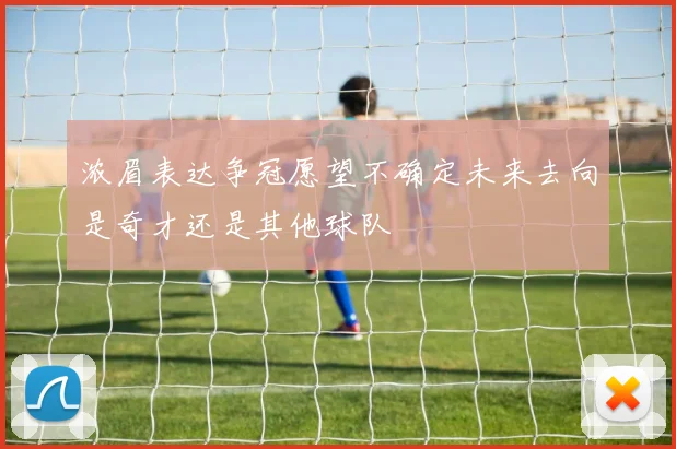 浓眉表达争冠愿望不确定未来去向是奇才还是其他球队