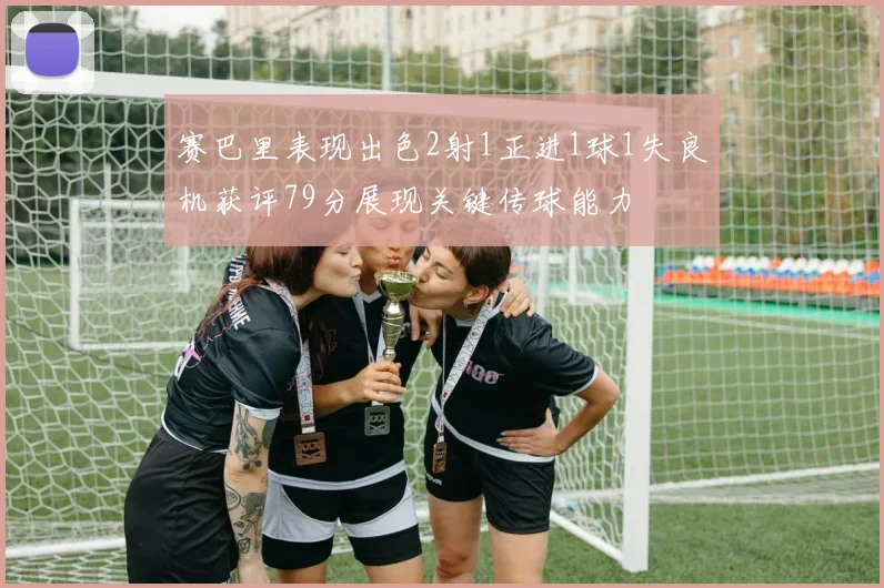 赛巴里表现出色2射1正进1球1失良机获评79分展现关键传球能力