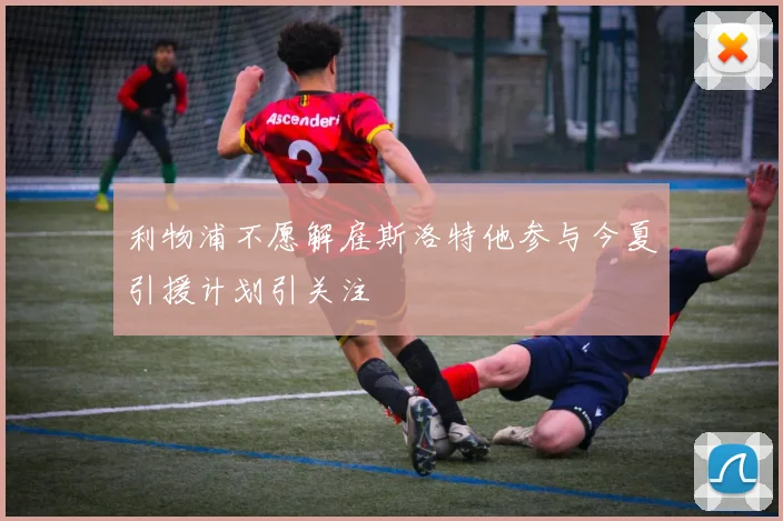 利物浦不愿解雇斯洛特他参与今夏引援计划引关注