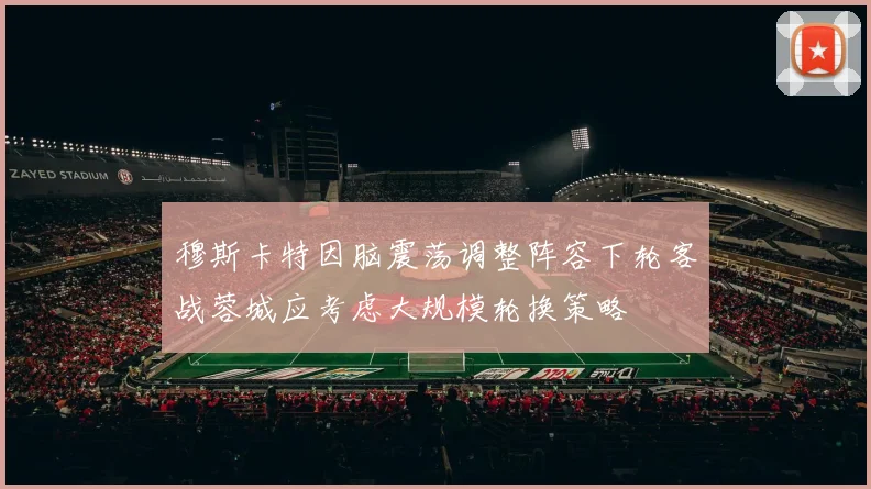 穆斯卡特因脑震荡调整阵容下轮客战蓉城应考虑大规模轮换策略