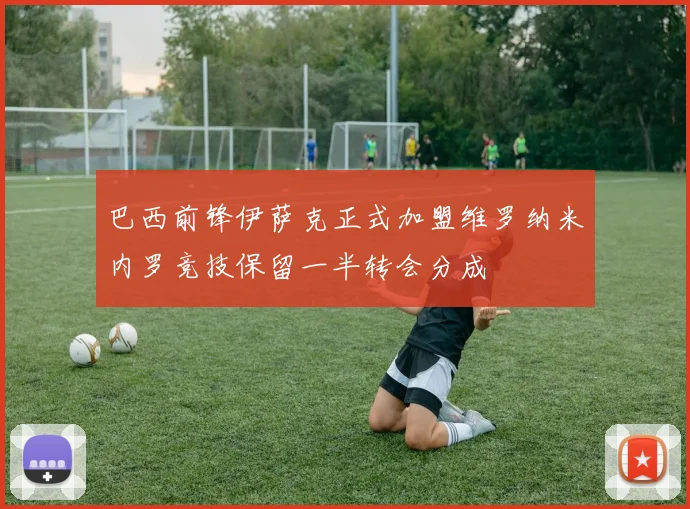 巴西前锋伊萨克正式加盟维罗纳米内罗竞技保留一半转会分成
