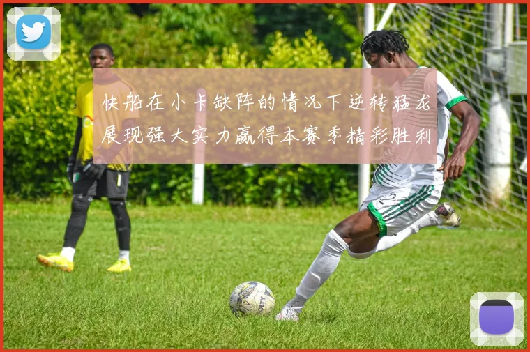 快船在小卡缺阵的情况下逆转猛龙展现强大实力赢得本赛季精彩胜利