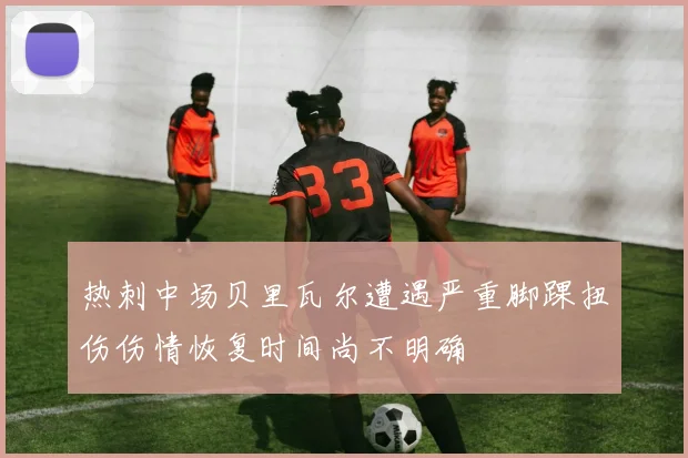 热刺中场贝里瓦尔遭遇严重脚踝扭伤伤情恢复时间尚不明确