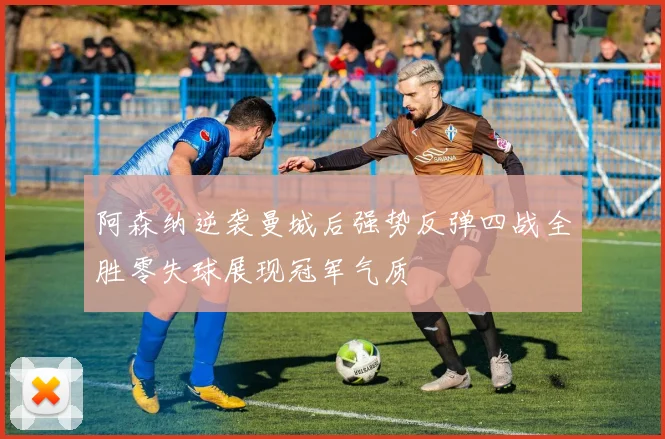 阿森纳逆袭曼城后强势反弹四战全胜零失球展现冠军气质