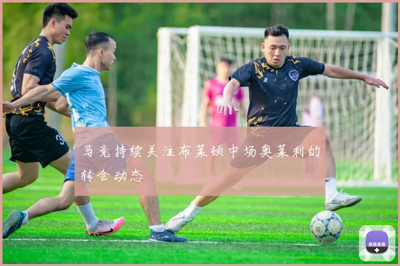 马竞持续关注布莱顿中场奥莱利的转会动态