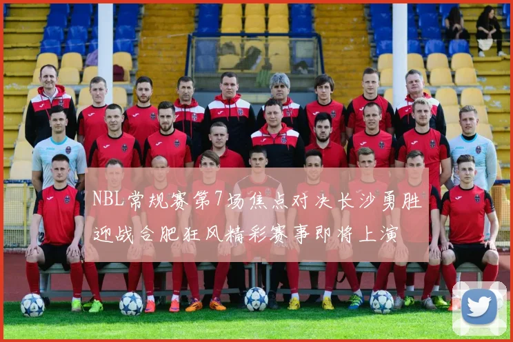 NBL常规赛第7场焦点对决长沙勇胜迎战合肥狂风精彩赛事即将上演