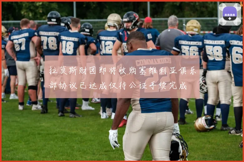 拉莫斯财团即将收购塞维利亚俱乐部协议已达成仅待公证手续完成