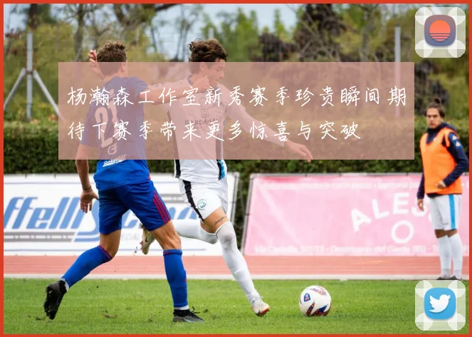 杨瀚森工作室新秀赛季珍贵瞬间期待下赛季带来更多惊喜与突破