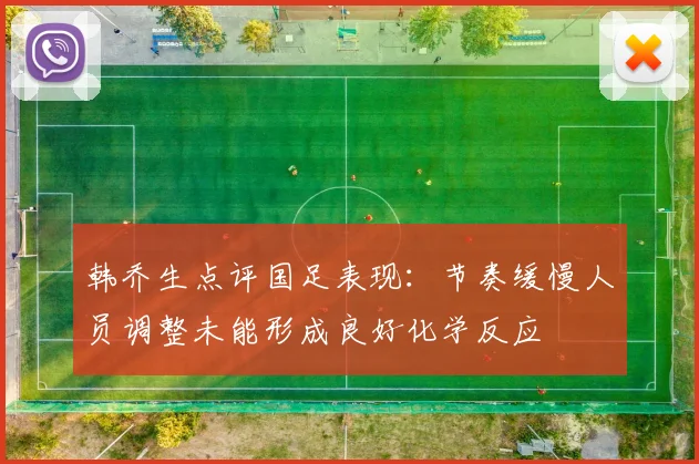 韩乔生点评国足表现：节奏缓慢人员调整未能形成良好化学反应