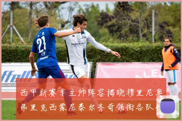 西甲新赛季主帅阵容揭晓穆里尼奥弗里克西蒙尼泰尔齐奇领衔各队教练团