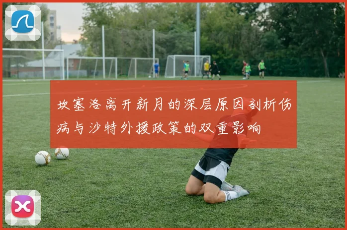 坎塞洛离开新月的深层原因剖析伤病与沙特外援政策的双重影响
