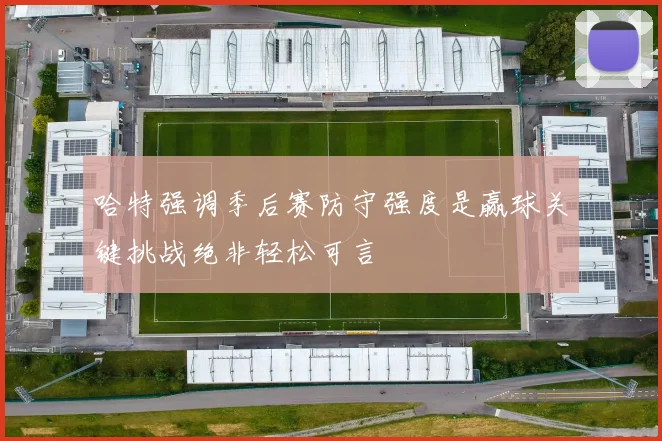 哈特强调季后赛防守强度是赢球关键挑战绝非轻松可言