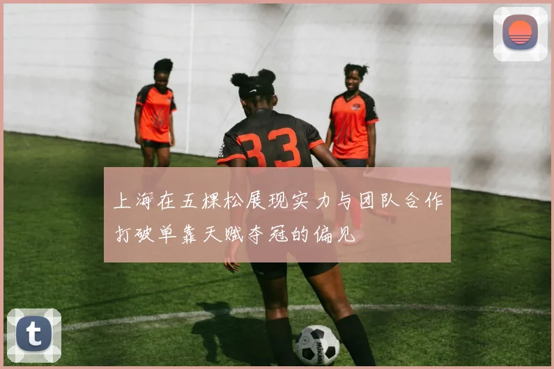 上海在五棵松展现实力与团队合作打破单靠天赋夺冠的偏见