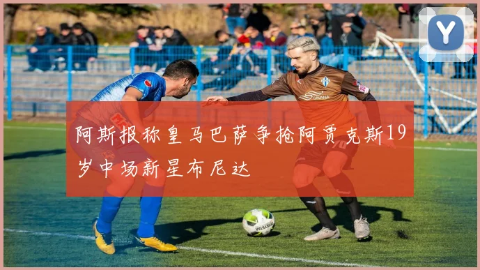 阿斯报称皇马巴萨争抢阿贾克斯19岁中场新星布尼达