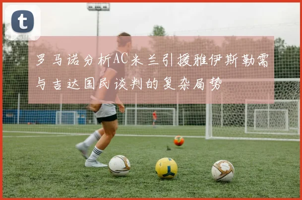 罗马诺分析AC米兰引援雅伊斯勒需与吉达国民谈判的复杂局势