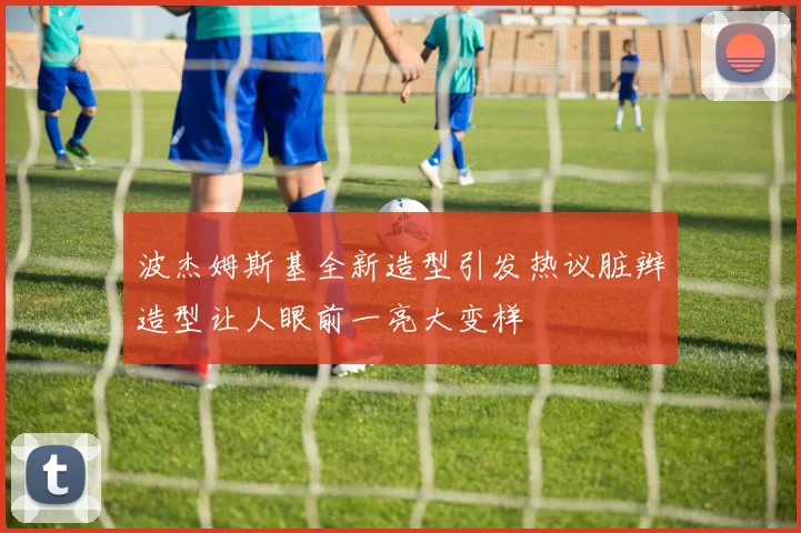 波杰姆斯基全新造型引发热议脏辫造型让人眼前一亮大变样