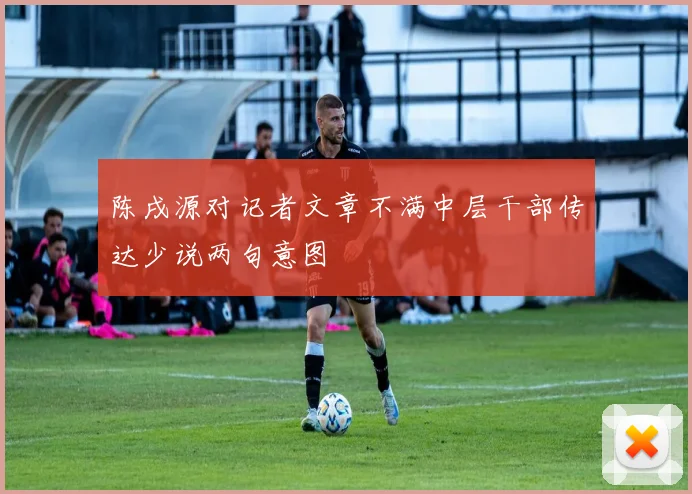 陈戌源对记者文章不满中层干部传达少说两句意图